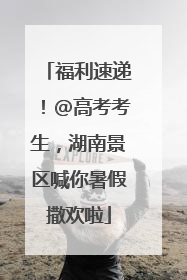 福利速递！@高考考生，湖南景区喊你暑假撒欢啦