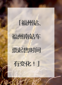 福州站、福州南站车票起售时间有变化！