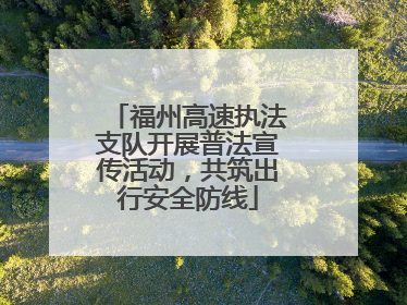 福州高速执法支队开展普法宣传活动，共筑出行安全防线