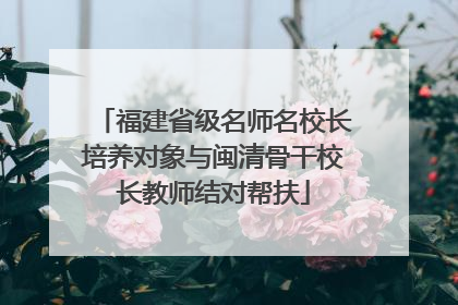 福建省级名师名校长培养对象与闽清骨干校长教师结对帮扶
