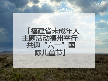 福建省未成年人主题活动福州举行 共迎“六一”国际儿童节