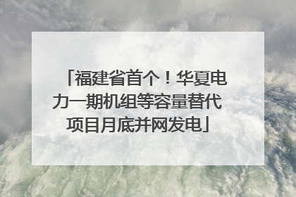 福建省首个！华夏电力一期机组等容量替代项目月底并网发电