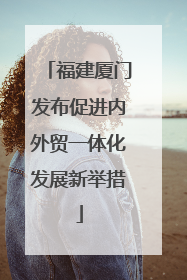 福建厦门发布促进内外贸一体化发展新举措