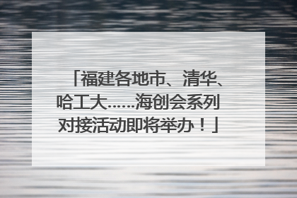 福建各地市、清华、哈工大……海创会系列对接活动即将举办！