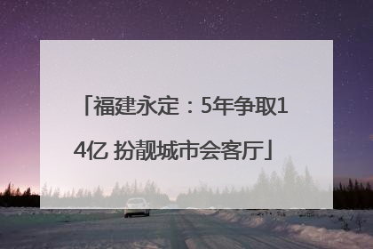福建永定：5年争取14亿 扮靓城市会客厅