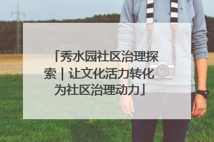 秀水园社区治理探索｜让文化活力转化为社区治理动力