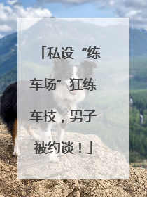 私设“练车场”狂练车技，男子被约谈！