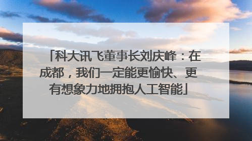 科大讯飞董事长刘庆峰：在成都，我们一定能更愉快、更有想象力地拥抱人工智能