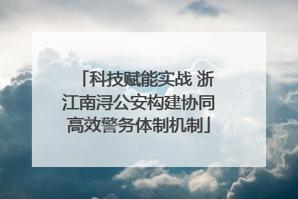 科技赋能实战 浙江南浔公安构建协同高效警务体制机制