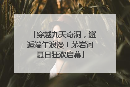 穿越九天奇洞，邂逅端午浪漫！茅岩河夏日狂欢启幕