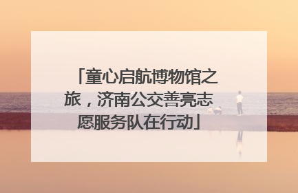 童心启航博物馆之旅，济南公交善亮志愿服务队在行动