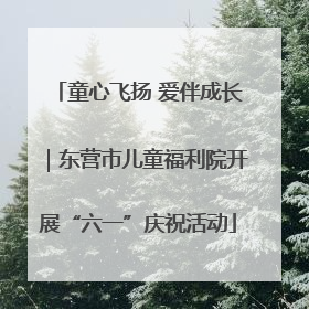童心飞扬 爱伴成长｜东营市儿童福利院开展“六一”庆祝活动