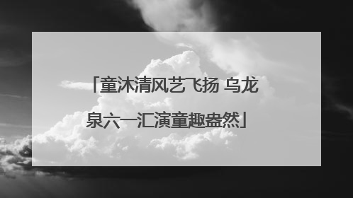 童沐清风艺飞扬 乌龙泉六一汇演童趣盎然