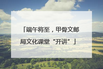 端午将至，甲骨文邮局文化课堂“开讲”