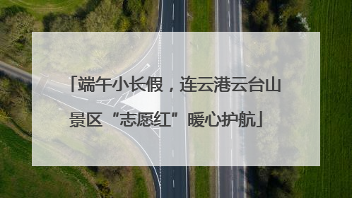端午小长假，连云港云台山景区“志愿红”暖心护航