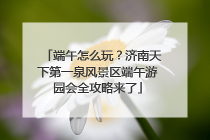 端午怎么玩？济南天下第一泉风景区端午游园会全攻略来了