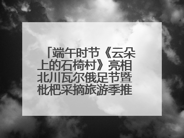 端午时节《云朵上的石椅村》亮相北川瓦尔俄足节暨枇杷采摘旅游季推介活动