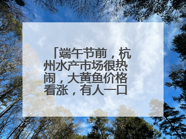 端午节前，杭州水产市场很热闹，大黄鱼价格看涨，有人一口气扛走80箱