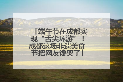 端午节在成都实现“舌尖环游”！成都这场非遗美食节把网友馋哭了