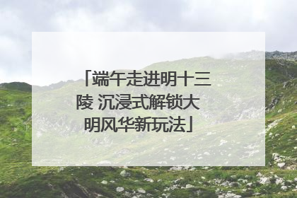 端午走进明十三陵 沉浸式解锁大明风华新玩法