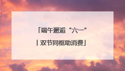 端午邂逅“六一”丨双节同框助消费
