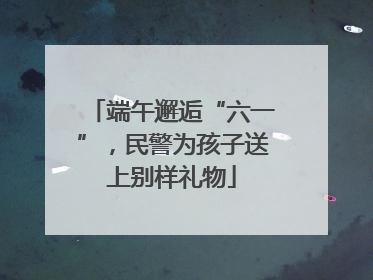 端午邂逅“六一”，民警为孩子送上别样礼物