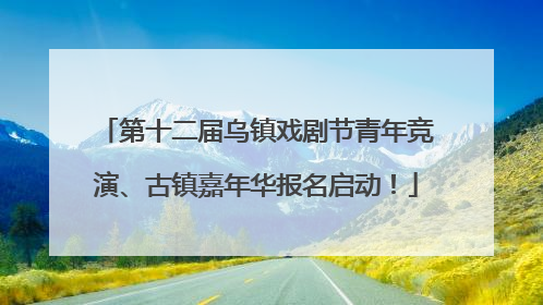第十二届乌镇戏剧节青年竞演、古镇嘉年华报名启动！