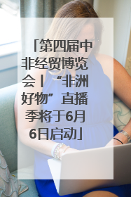 第四届中非经贸博览会丨“非洲好物”直播季将于6月6日启动