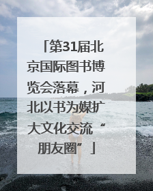 第31届北京国际图书博览会落幕，河北以书为媒扩大文化交流“朋友圈”