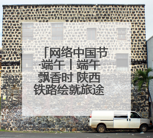 网络中国节·端午丨端午飘香时 陕西铁路绘就旅途诗意画卷
