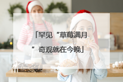 罕见“草莓满月”奇观就在今晚