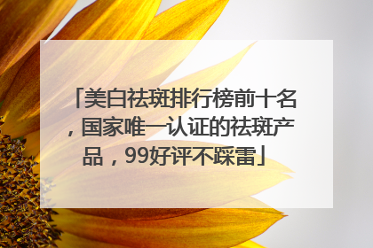 美白祛斑排行榜前十名，国家唯一认证的祛斑产品，99好评不踩雷