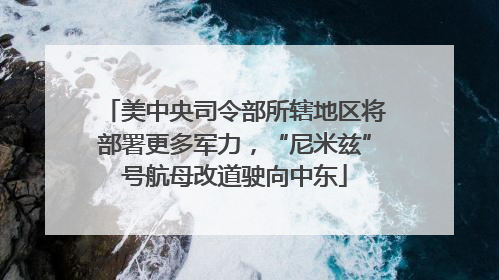 美中央司令部所辖地区将部署更多军力，“尼米兹”号航母改道驶向中东