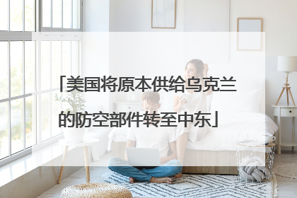 美国将原本供给乌克兰的防空部件转至中东