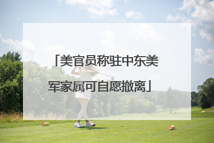 美官员称驻中东美军家属可自愿撤离