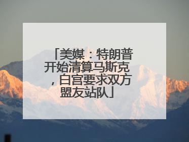 美媒：特朗普开始清算马斯克，白宫要求双方盟友站队