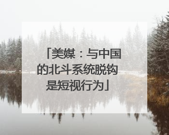 美媒：与中国的北斗系统脱钩是短视行为