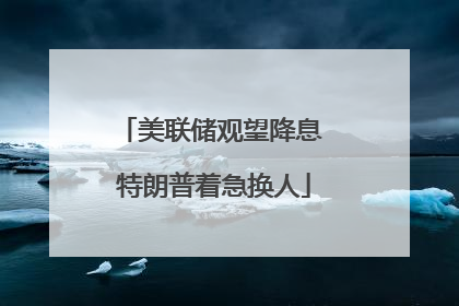 美联储观望降息 特朗普着急换人