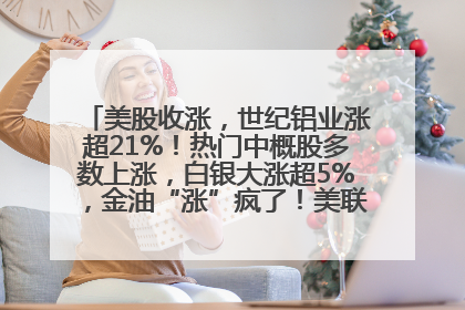 美股收涨，世纪铝业涨超21%！热门中概股多数上涨，白银大涨超5%，金油“涨”疯了！美联储官员最新表态