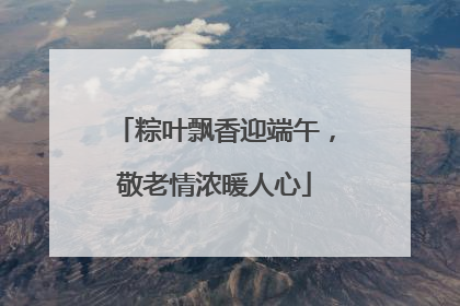 粽叶飘香迎端午，敬老情浓暖人心