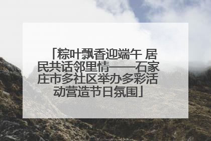 粽叶飘香迎端午 居民共话邻里情——石家庄市多社区举办多彩活动营造节日氛围