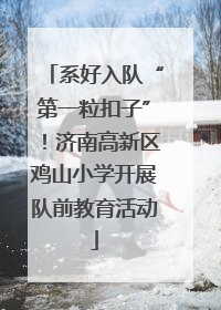 系好入队“第一粒扣子”！济南高新区鸡山小学开展队前教育活动