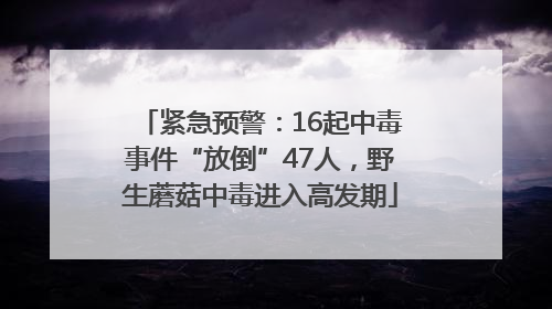 紧急预警：16起中毒事件“放倒”47人，野生蘑菇中毒进入高发期