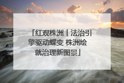 红观株洲丨法治引擎驱动蝶变 株洲绘就治理新图景
