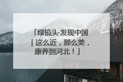 绿镜头·发现中国｜这么近，那么美，康养到河北！