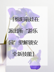绵阳萌娃在派出所“游乐园”里解锁安全新技能