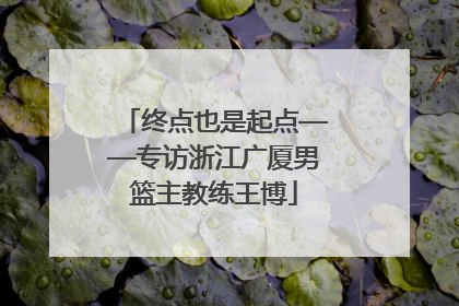 终点也是起点——专访浙江广厦男篮主教练王博