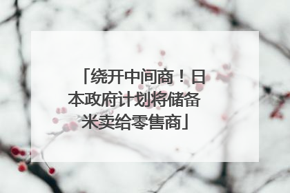 绕开中间商！日本政府计划将储备米卖给零售商