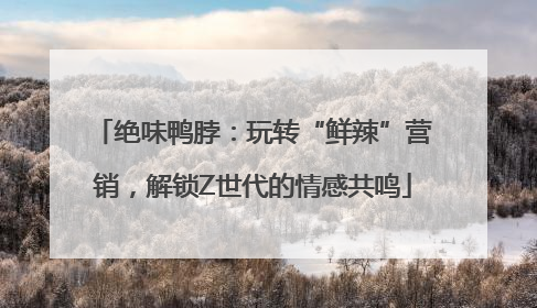 绝味鸭脖：玩转“鲜辣”营销，解锁Z世代的情感共鸣