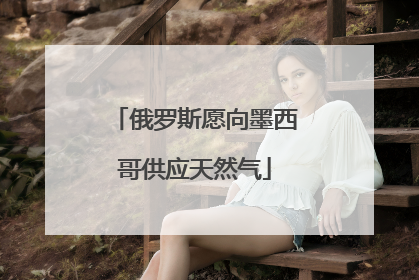 俄罗斯愿向墨西哥供应天然气